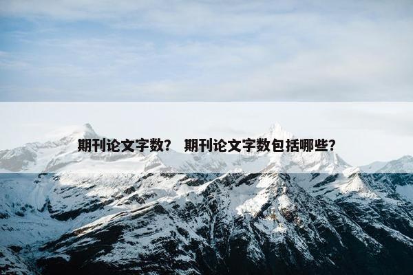 期刊论文字数？ 期刊论文字数包括哪些？