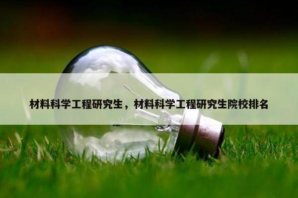 材料科学工程研究生，材料科学工程研究生院校排名