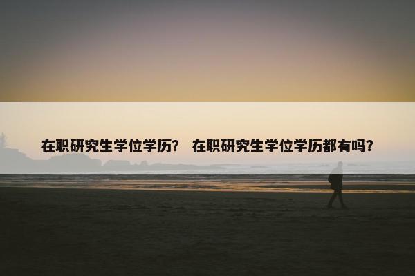 在职研究生学位学历？ 在职研究生学位学历都有吗？