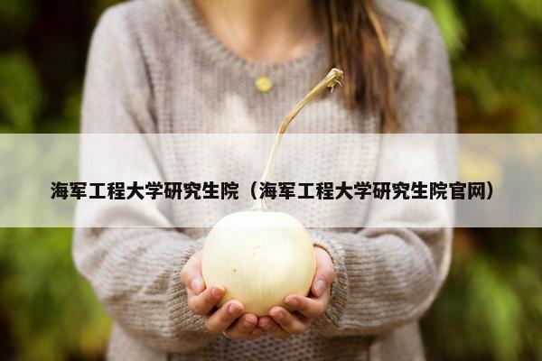 海军工程大学研究生院（海军工程大学研究生院官网）