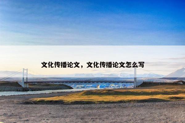 文化传播论文，文化传播论文怎么写