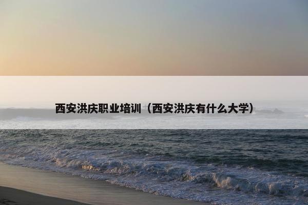 西安洪庆职业培训（西安洪庆有什么大学）