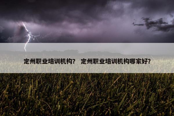定州职业培训机构？ 定州职业培训机构哪家好？