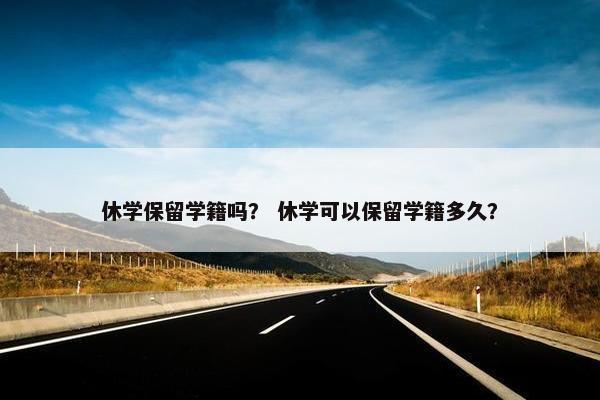 休学保留学籍吗？ 休学可以保留学籍多久？