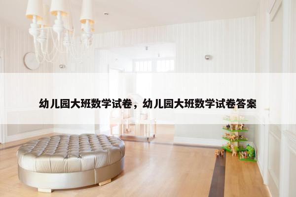 幼儿园大班数学试卷，幼儿园大班数学试卷答案