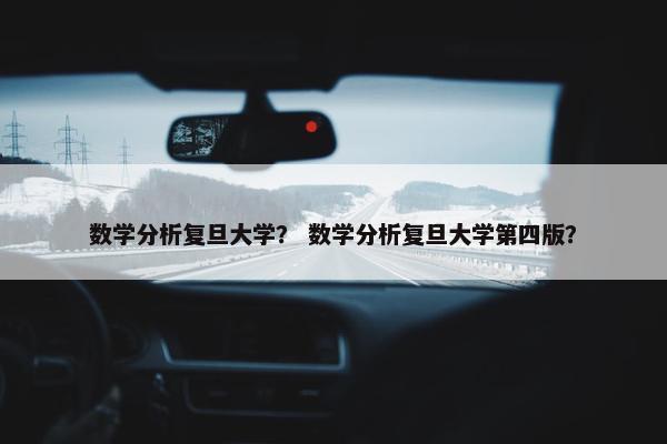 数学分析复旦大学？ 数学分析复旦大学第四版？