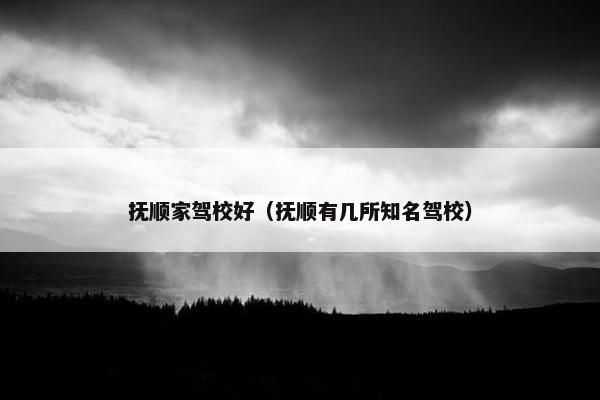 抚顺家驾校好（抚顺有几所知名驾校）