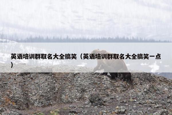 英语培训群取名大全搞笑（英语培训群取名大全搞笑一点）