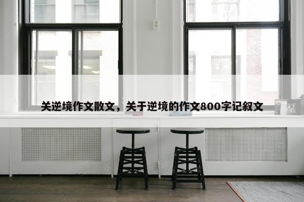 关逆境作文散文，关于逆境的作文800字记叙文