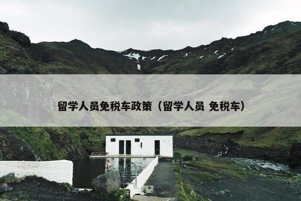 留学人员免税车政策（留学人员 免税车）