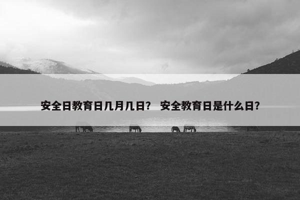 安全日教育日几月几日？ 安全教育日是什么日？