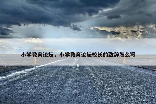 小学教育论坛，小学教育论坛校长的致辞怎么写