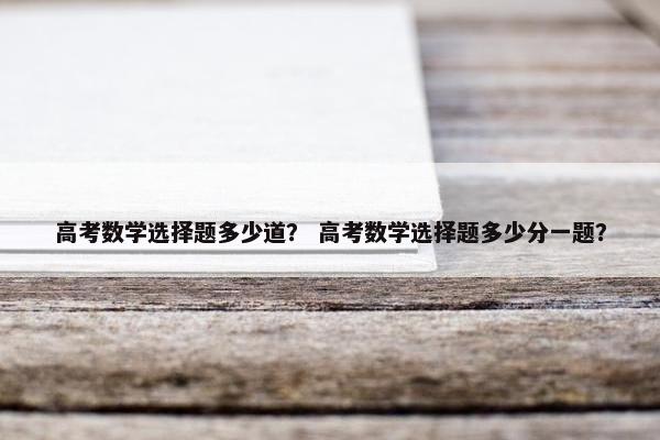 高考数学选择题多少道？ 高考数学选择题多少分一题？