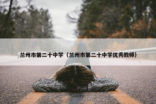兰州市第二十中学（兰州市第二十中学优秀教师）