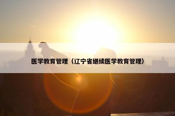 医学教育管理（辽宁省继续医学教育管理）