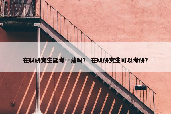 在职研究生能考一建吗？ 在职研究生可以考研？