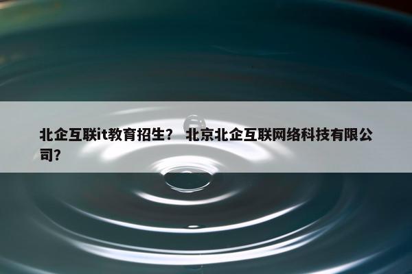 北企互联it教育招生？ 北京北企互联网络科技有限公司？