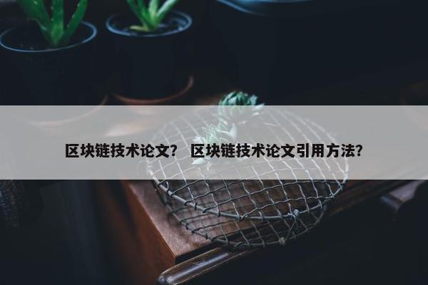 区块链技术论文？ 区块链技术论文引用方法？