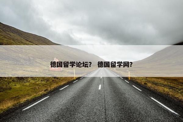 德国留学论坛？ 德国留学网？