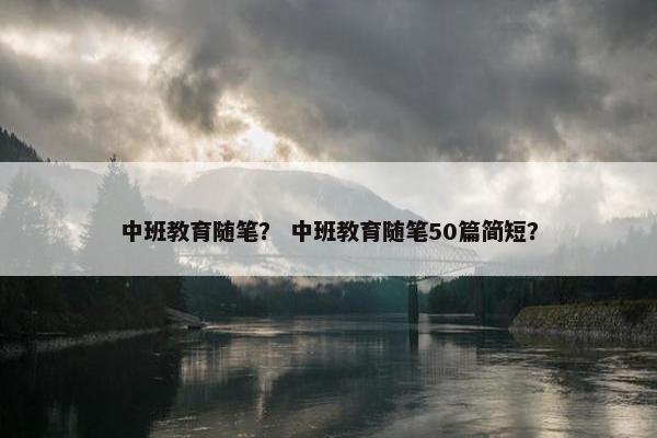 中班教育随笔？ 中班教育随笔50篇简短？