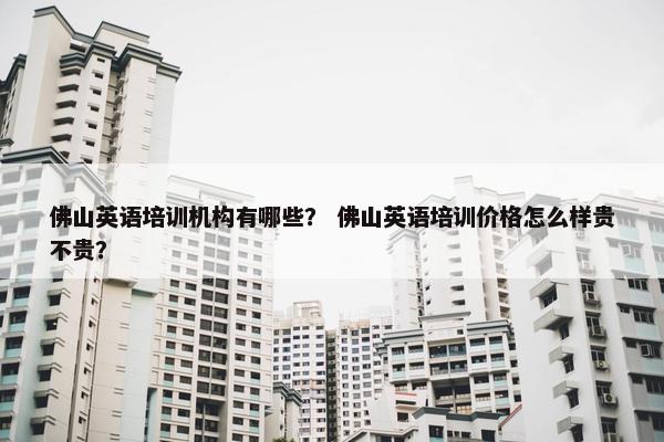 佛山英语培训机构有哪些？ 佛山英语培训价格怎么样贵不贵？