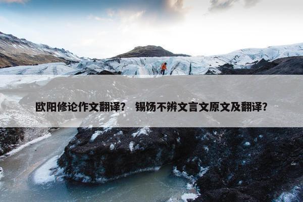 欧阳修论作文翻译？ 锡饧不辨文言文原文及翻译？