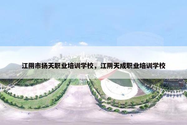 江阴市扬天职业培训学校，江阴天成职业培训学校