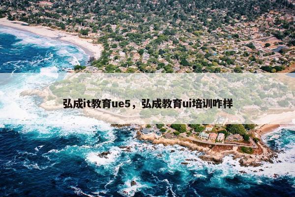 弘成it教育ue5，弘成教育ui培训咋样