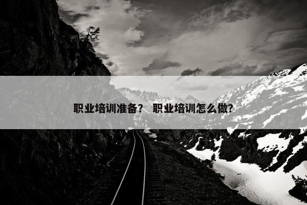 职业培训准备？ 职业培训怎么做？