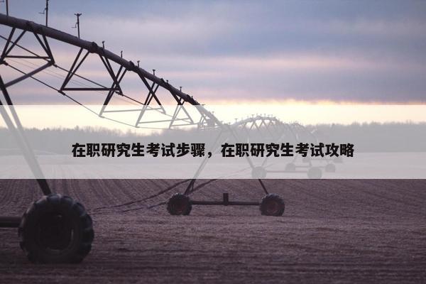 在职研究生考试步骤，在职研究生考试攻略