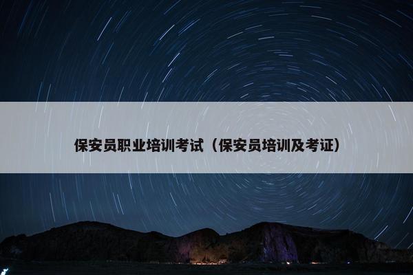 保安员职业培训考试（保安员培训及考证）