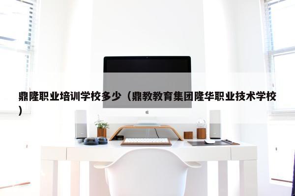 鼎隆职业培训学校多少（鼎教教育集团隆华职业技术学校）