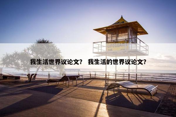 我生活世界议论文？ 我生活的世界议论文？
