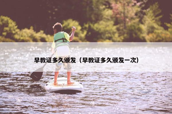 早教证多久颁发（早教证多久颁发一次）
