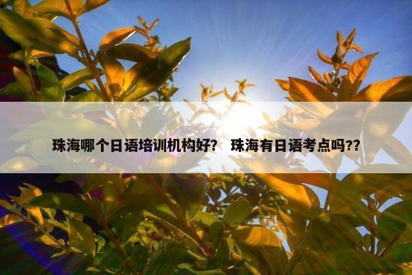 珠海哪个日语培训机构好？ 珠海有日语考点吗?？