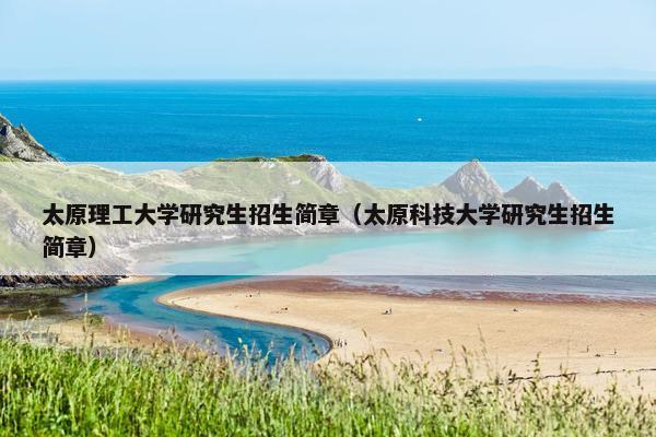 太原理工大学研究生招生简章（太原科技大学研究生招生简章）