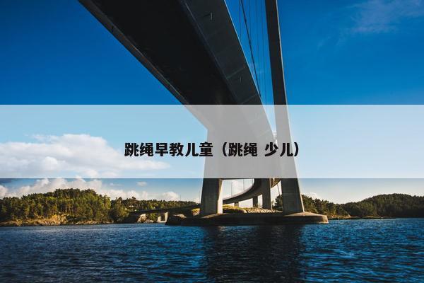 跳绳早教儿童（跳绳 少儿）