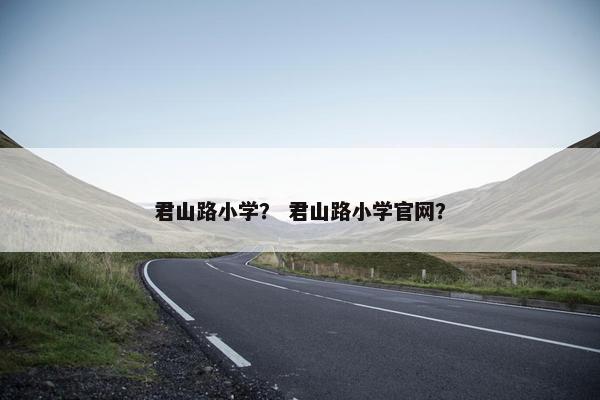 君山路小学？ 君山路小学官网？
