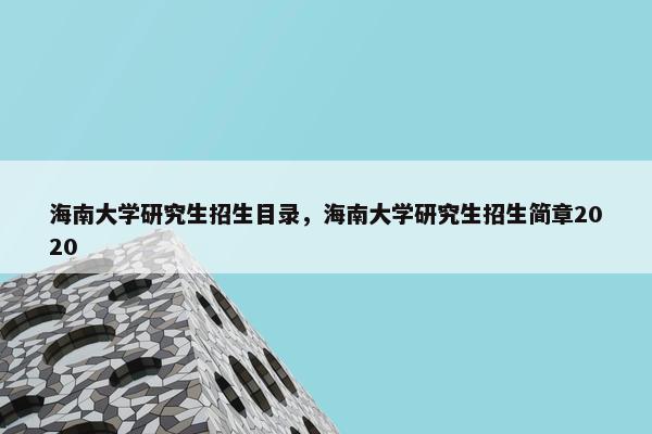 海南大学研究生招生目录，海南大学研究生招生简章2020