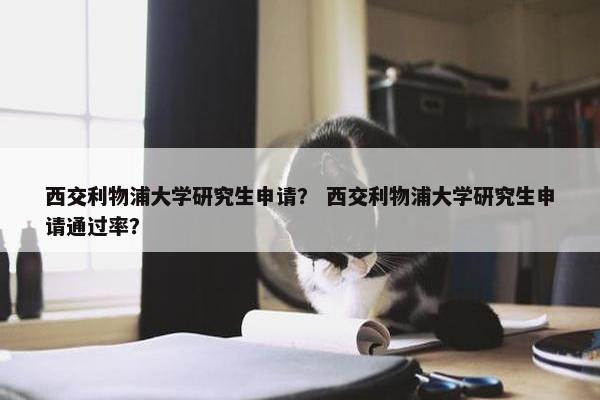 西交利物浦大学研究生申请？ 西交利物浦大学研究生申请通过率？