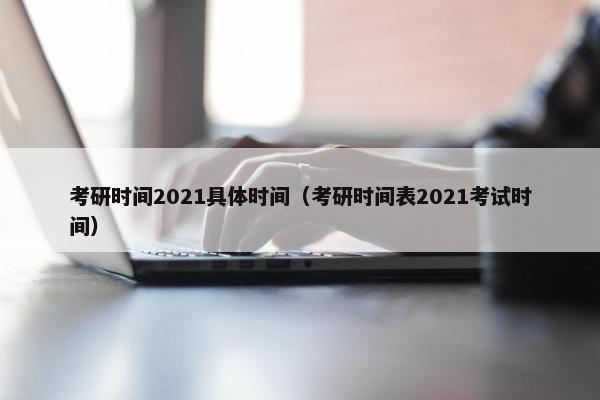 考研时间2021具体时间（考研时间表2021考试时间）
