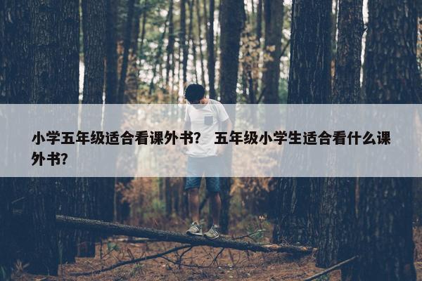 小学五年级适合看课外书？ 五年级小学生适合看什么课外书？