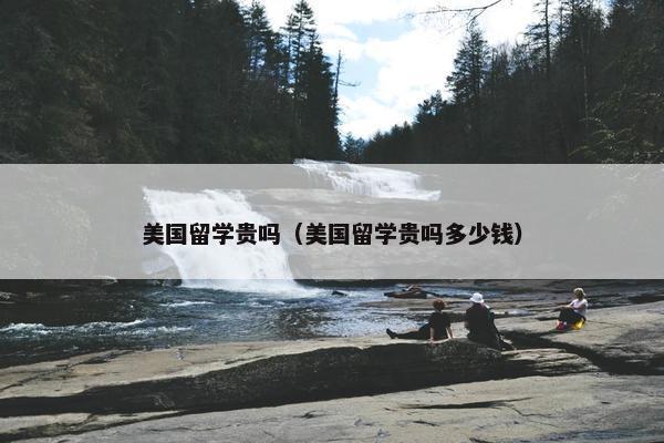 美国留学贵吗（美国留学贵吗多少钱）