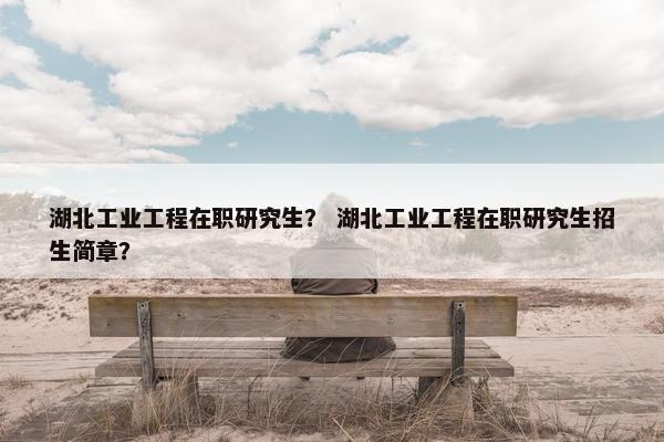 湖北工业工程在职研究生？ 湖北工业工程在职研究生招生简章？