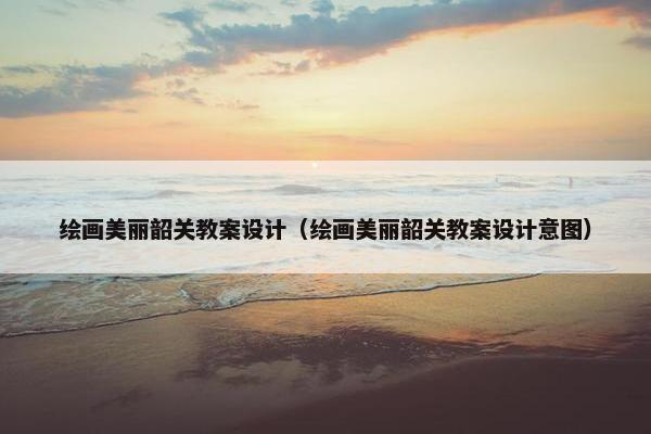 绘画美丽韶关教案设计（绘画美丽韶关教案设计意图）