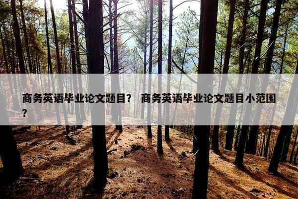 商务英语毕业论文题目？ 商务英语毕业论文题目小范围？