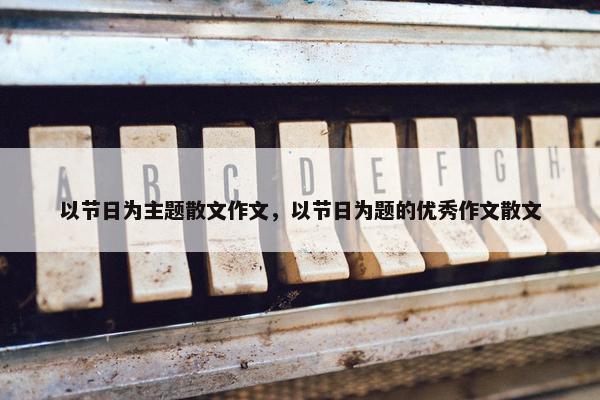 以节日为主题散文作文，以节日为题的优秀作文散文