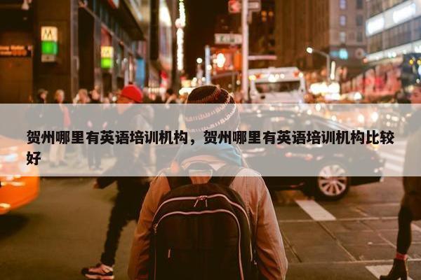 贺州哪里有英语培训机构，贺州哪里有英语培训机构比较好