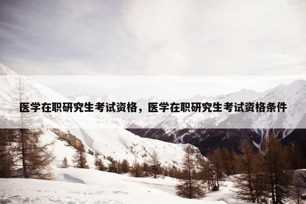 医学在职研究生考试资格，医学在职研究生考试资格条件