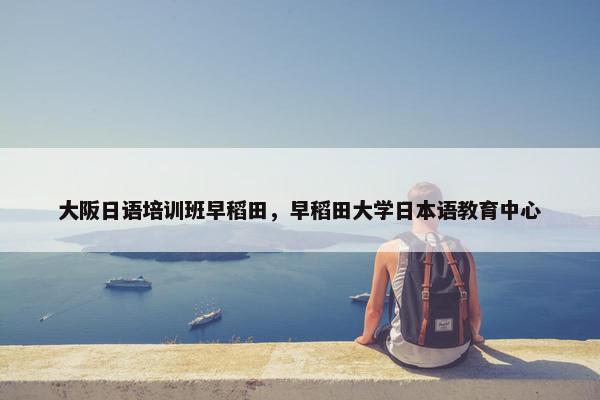 大阪日语培训班早稻田，早稻田大学日本语教育中心